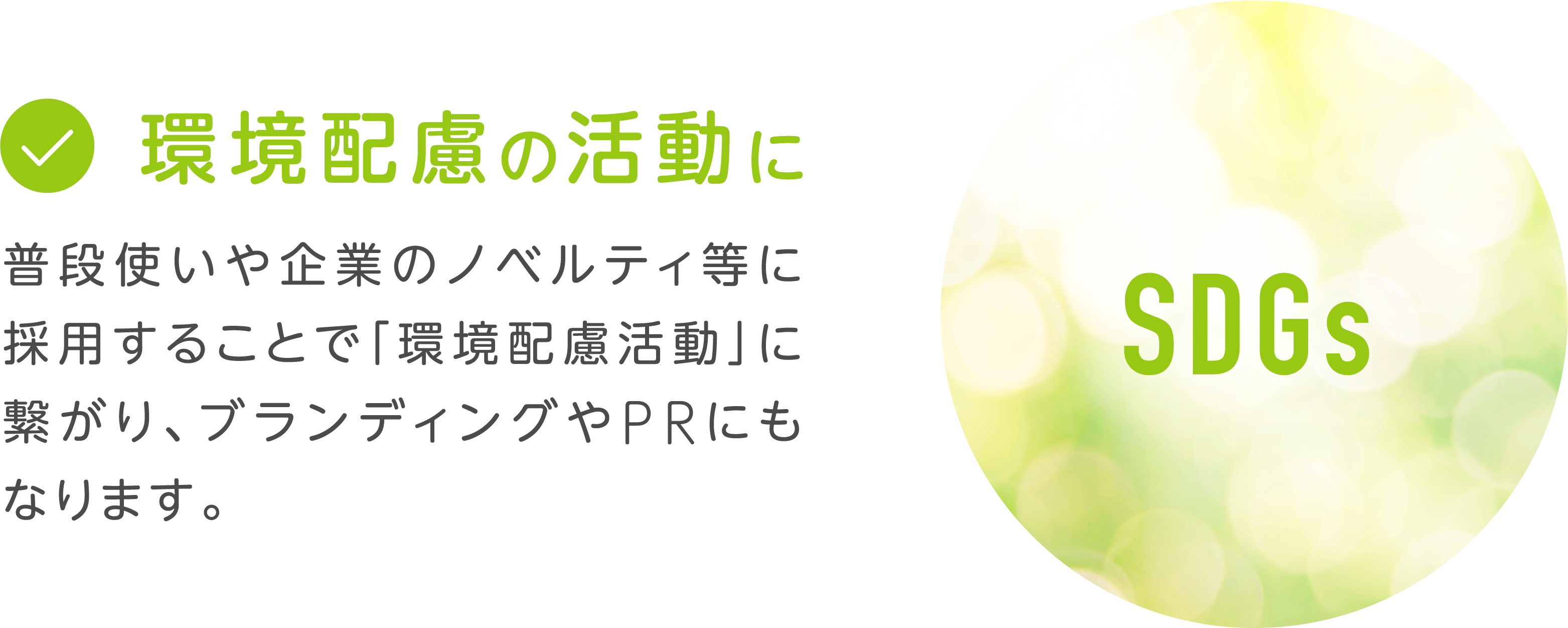 環境配慮の活動に　普段使いや企業のノベルティ等に採用することで「環境配慮活動」に繋がり、ブランディングやPRにもなります。