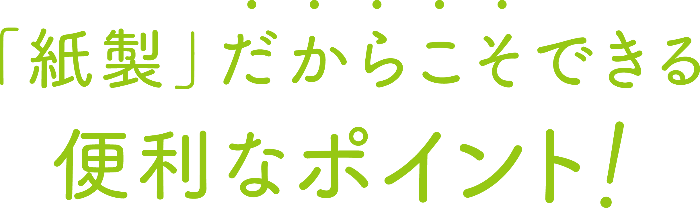 ｢紙製」だからこそできる便利なポイント!